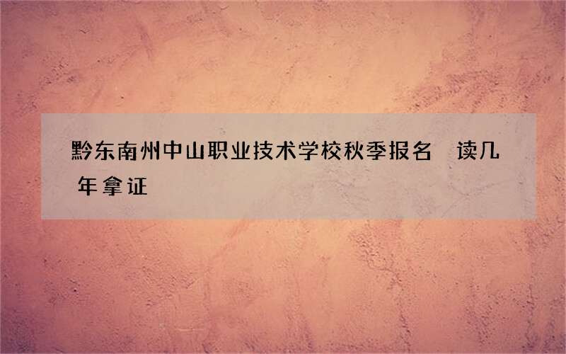 黔东南州中山职业技术学校秋季报名 读几年拿证